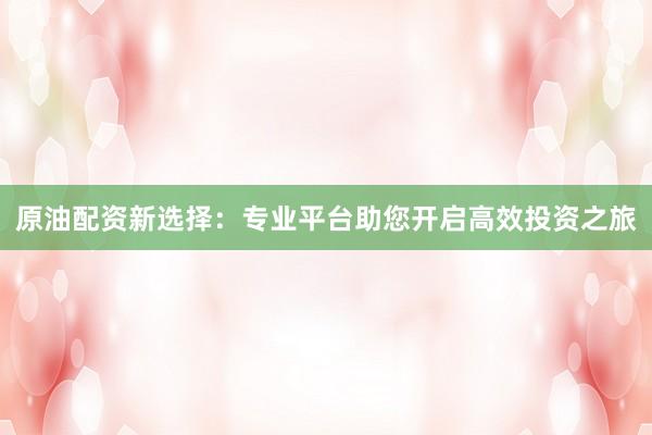 原油配資新選擇：專業(yè)平臺助您開啟高效投資之旅