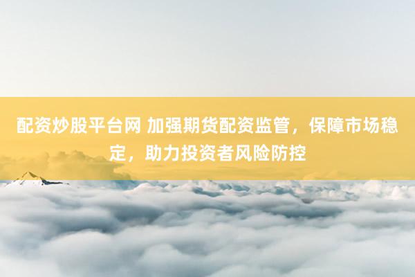 配資炒股平臺網(wǎng) 加強期貨配資監(jiān)管，保障市場穩(wěn)定，助力投資者風險防控