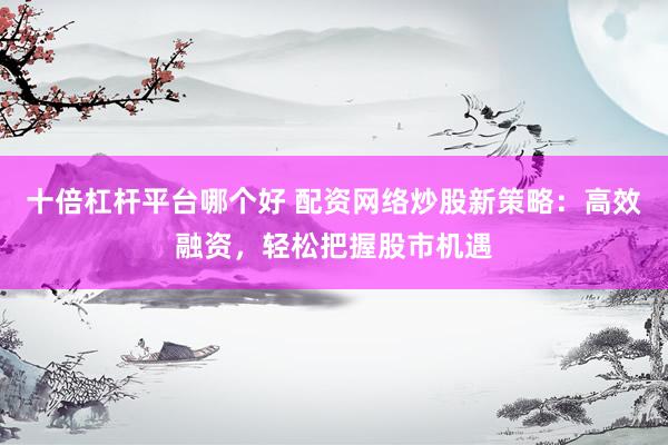 十倍杠桿平臺哪個好 配資網(wǎng)絡炒股新策略：高效融資，輕松把握股市機遇