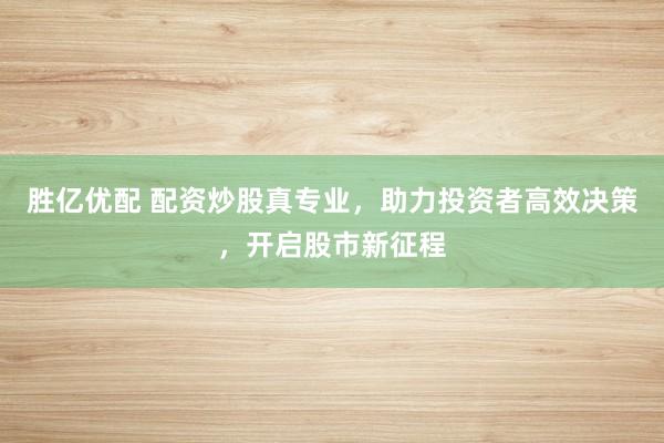 勝億優(yōu)配 配資炒股真專業(yè)，助力投資者高效決策，開啟股市新征程