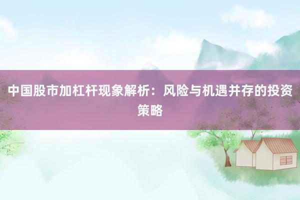 中國股市加杠桿現(xiàn)象解析：風險與機遇并存的投資策略
