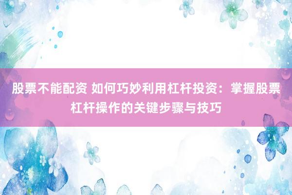 股票不能配資 如何巧妙利用杠桿投資：掌握股票杠桿操作的關(guān)鍵步驟與技巧