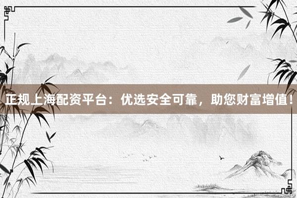 正規(guī)上海配資平臺：優(yōu)選安全可靠，助您財富增值！