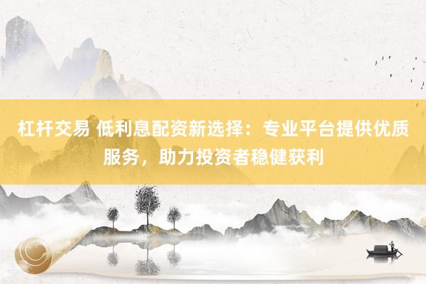 杠桿交易 低利息配資新選擇：專業(yè)平臺提供優(yōu)質(zhì)服務，助力投資者穩(wěn)健獲利