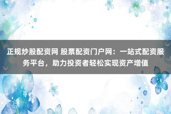 正規(guī)炒股配資網(wǎng) 股票配資門戶網(wǎng)：一站式配資服務(wù)平臺，助力投資者輕松實現(xiàn)資產(chǎn)增值