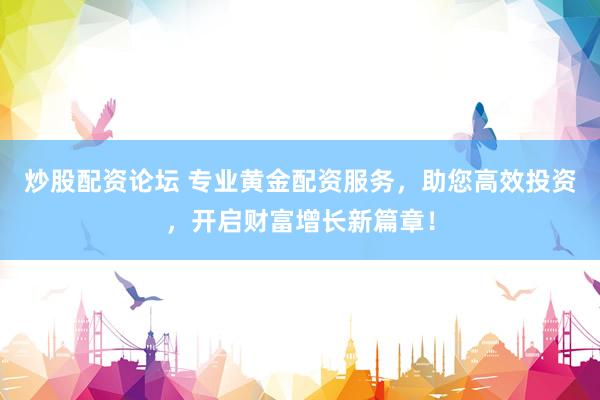 炒股配資論壇 專業(yè)黃金配資服務(wù)，助您高效投資，開啟財富增長新篇章！