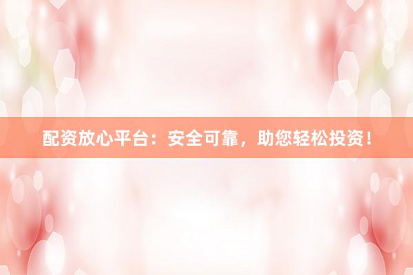 配資放心平臺：安全可靠，助您輕松投資！