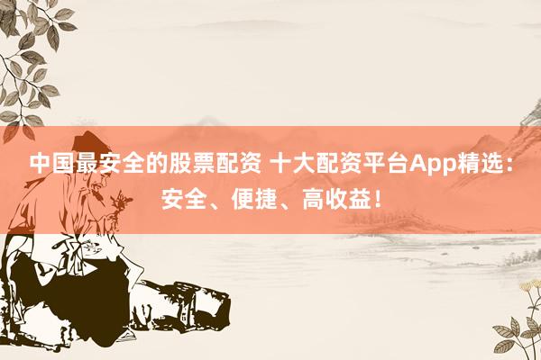 中國最安全的股票配資 十大配資平臺App精選：安全、便捷、高收益！