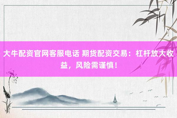 大牛配資官網(wǎng)客服電話 期貨配資交易：杠桿放大收益，風險需謹慎！