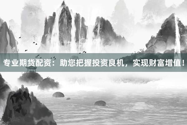 專業(yè)期貨配資：助您把握投資良機，實現(xiàn)財富增值！