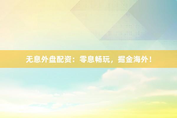 無(wú)息外盤(pán)配資：零息暢玩，掘金海外！