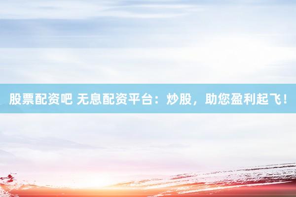 股票配資吧 無息配資平臺：炒股，助您盈利起飛！