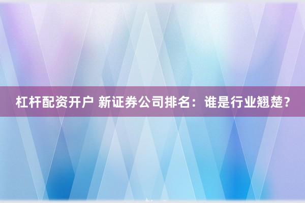 杠桿配資開戶 新證券公司排名：誰是行業(yè)翹楚？