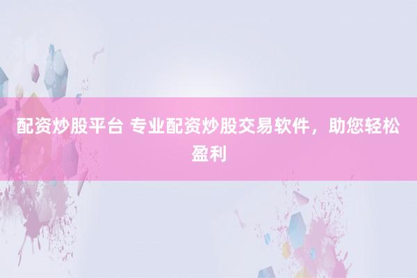 配資炒股平臺 專業(yè)配資炒股交易軟件，助您輕松盈利