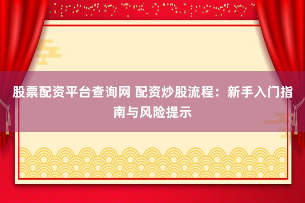股票配資平臺查詢網(wǎng) 配資炒股流程：新手入門指南與風險提示