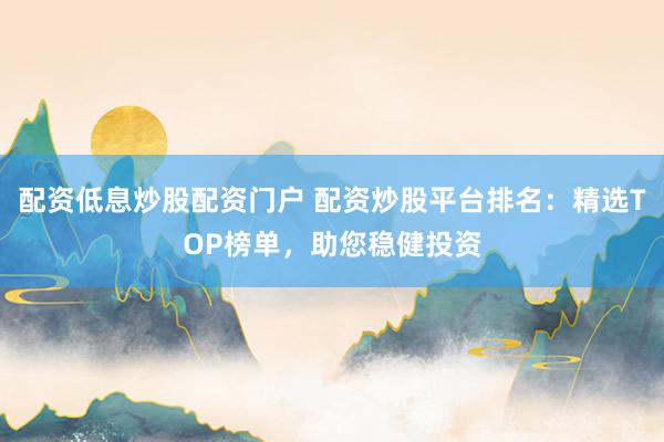 配資低息炒股配資門戶 配資炒股平臺(tái)排名：精選TOP榜單，助您穩(wěn)健投資