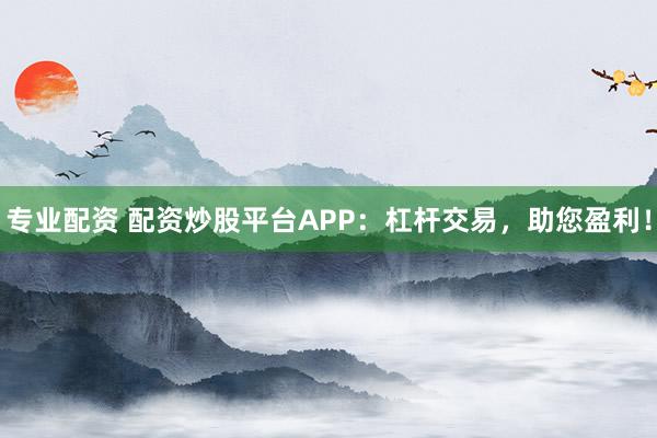 專業(yè)配資 配資炒股平臺APP：杠桿交易，助您盈利！