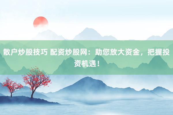 散戶炒股技巧 配資炒股網(wǎng)：助您放大資金，把握投資機(jī)遇！