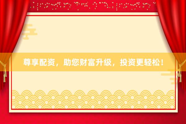 尊享配資，助您財(cái)富升級(jí)，投資更輕松！