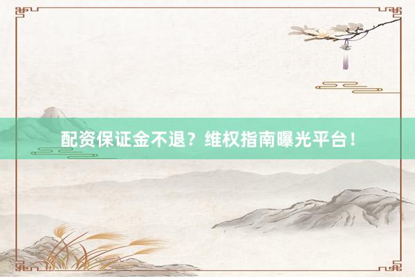 配資保證金不退？維權(quán)指南曝光平臺(tái)！
