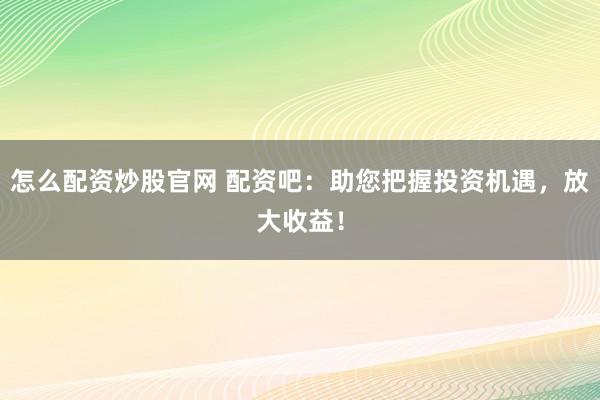 怎么配資炒股官網(wǎng) 配資吧：助您把握投資機(jī)遇，放大收益！