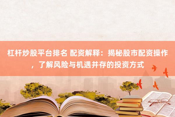 杠桿炒股平臺(tái)排名 配資解釋：揭秘股市配資操作，了解風(fēng)險(xiǎn)與機(jī)遇并存的投資方式