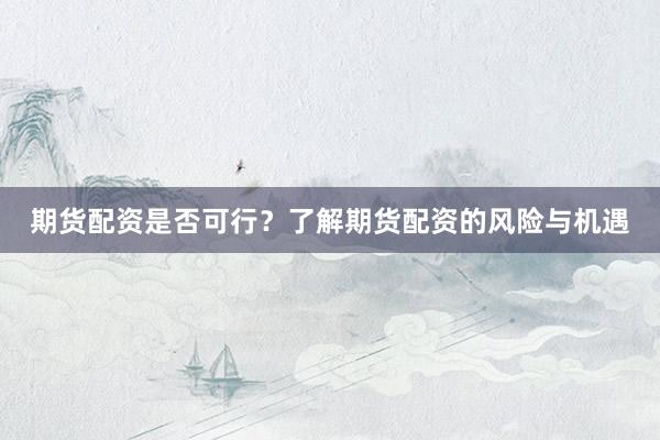 期貨配資是否可行？了解期貨配資的風(fēng)險(xiǎn)與機(jī)遇