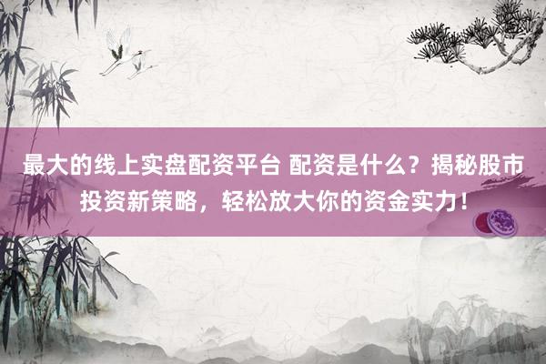 最大的線上實盤配資平臺 配資是什么？揭秘股市投資新策略，輕松放大你的資金實力！