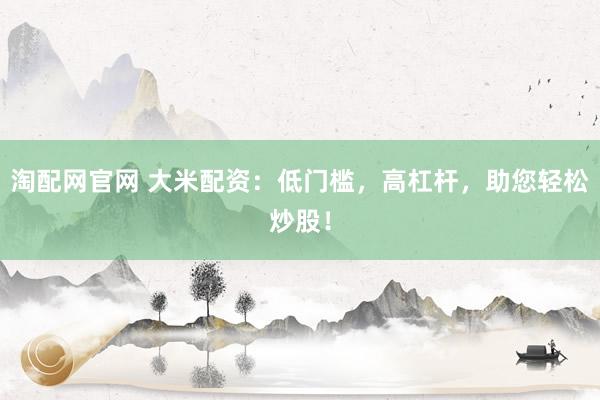淘配網(wǎng)官網(wǎng) 大米配資：低門(mén)檻，高杠桿，助您輕松炒股！