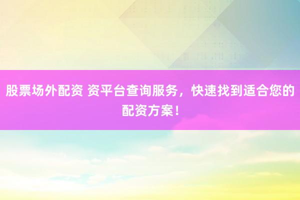 股票場外配資 資平臺查詢服務，快速找到適合您的配資方案！