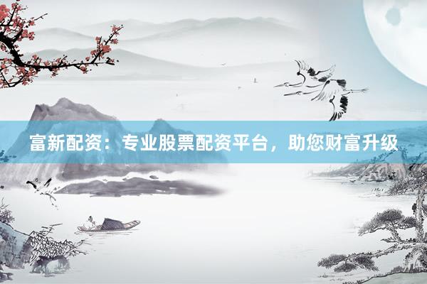 富新配資：專業(yè)股票配資平臺，助您財富升級