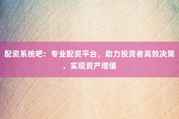 配資系統(tǒng)吧：專業(yè)配資平臺，助力投資者高效決策，實現(xiàn)資產(chǎn)增值