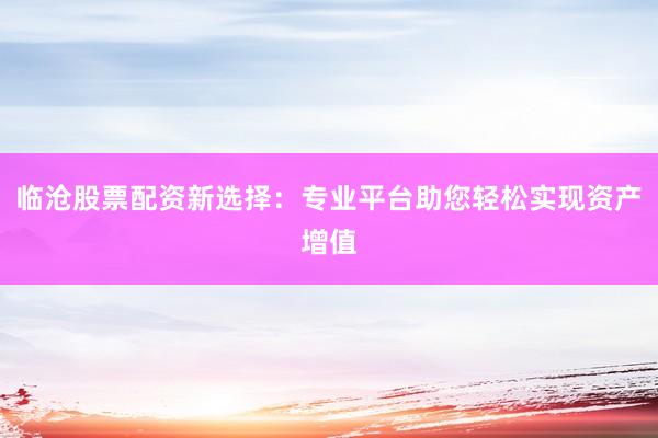 臨滄股票配資新選擇：專業(yè)平臺助您輕松實現(xiàn)資產(chǎn)增值