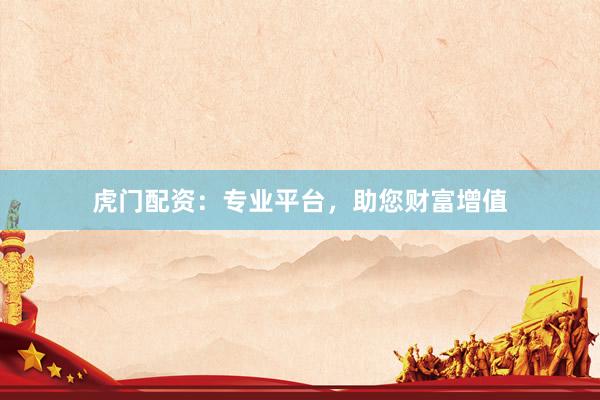 虎門(mén)配資：專業(yè)平臺(tái)，助您財(cái)富增值