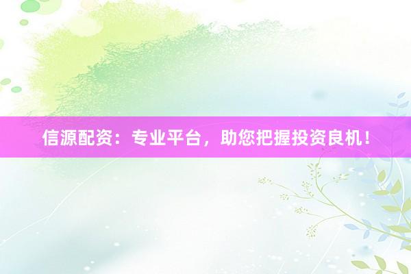 信源配資：專業(yè)平臺(tái)，助您把握投資良機(jī)！