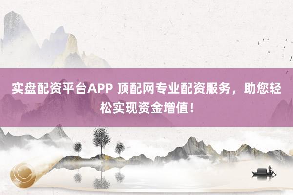 實(shí)盤(pán)配資平臺(tái)APP 頂配網(wǎng)專業(yè)配資服務(wù)，助您輕松實(shí)現(xiàn)資金增值！