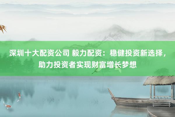 深圳十大配資公司 毅力配資：穩(wěn)健投資新選擇，助力投資者實(shí)現(xiàn)財(cái)富增長(zhǎng)夢(mèng)想
