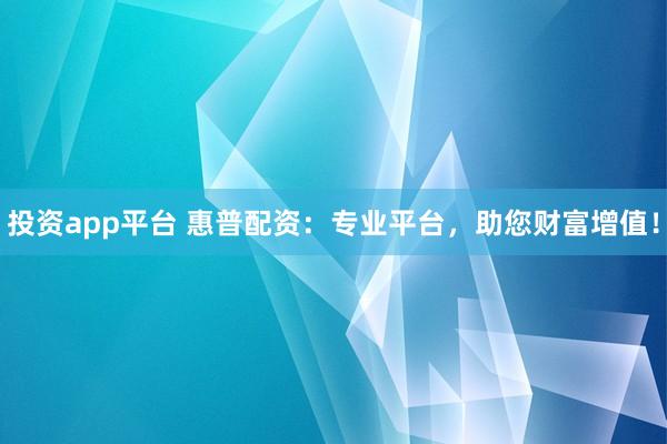 投資app平臺(tái) 惠普配資：專業(yè)平臺(tái)，助您財(cái)富增值！