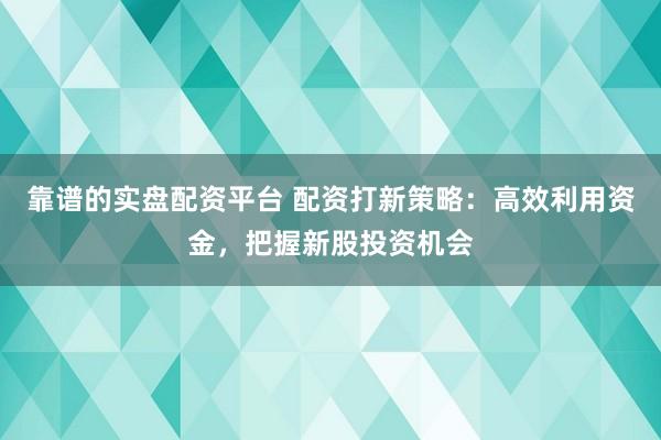 靠譜的實盤配資平臺 配資打新策略：高效利用資金，把握新股投資機會