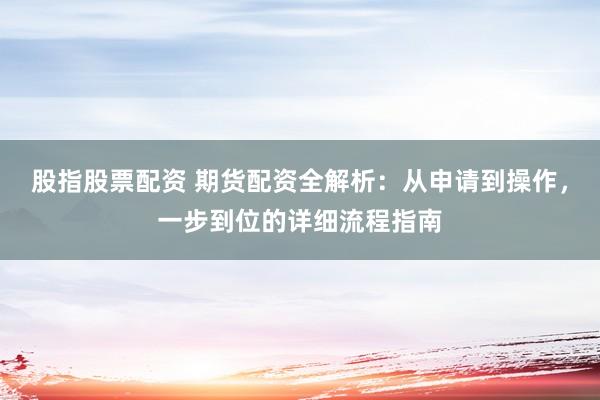 股指股票配資 期貨配資全解析：從申請到操作，一步到位的詳細流程指南