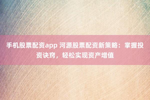 手機股票配資app 河源股票配資新策略：掌握投資訣竅，輕松實現(xiàn)資產(chǎn)增值