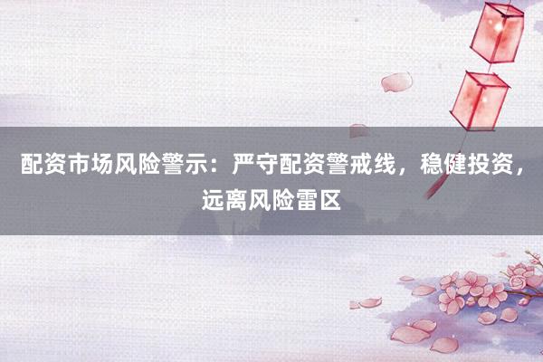 配資市場風險警示：嚴守配資警戒線，穩(wěn)健投資，遠離風險雷區(qū)