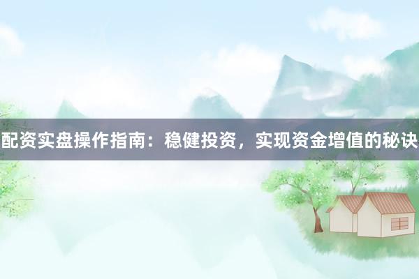 配資實(shí)盤(pán)操作指南：穩(wěn)健投資，實(shí)現(xiàn)資金增值的秘訣