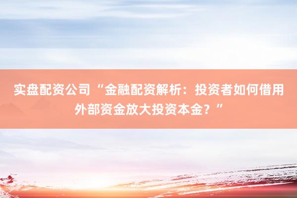 實盤配資公司 “金融配資解析：投資者如何借用外部資金放大投資本金？”