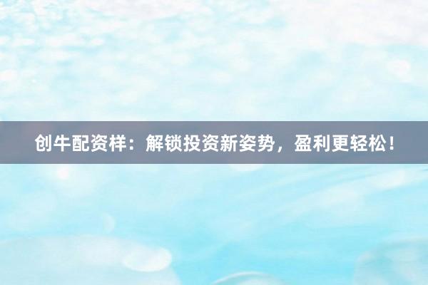 創(chuàng)牛配資樣：解鎖投資新姿勢，盈利更輕松！