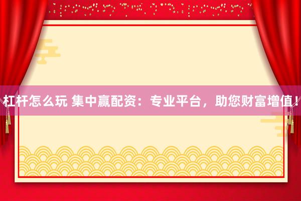 杠桿怎么玩 集中贏配資：專業(yè)平臺，助您財富增值！