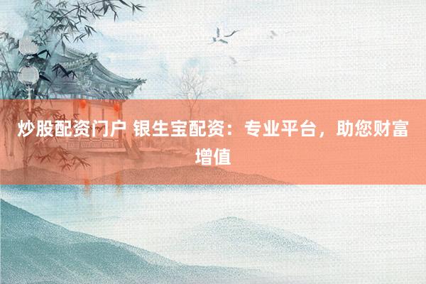 炒股配資門戶 銀生寶配資：專業(yè)平臺，助您財富增值
