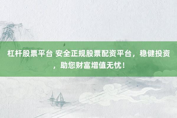 杠桿股票平臺 安全正規(guī)股票配資平臺，穩(wěn)健投資，助您財富增值無憂！