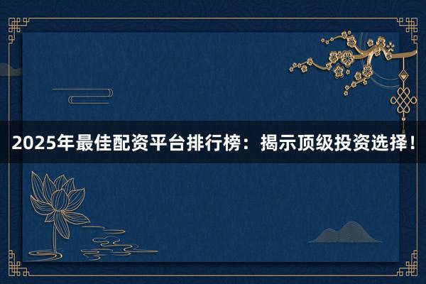 2025年最佳配資平臺排行榜：揭示頂級投資選擇！