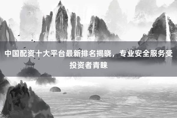 中國配資十大平臺最新排名揭曉，專業(yè)安全服務(wù)受投資者青睞